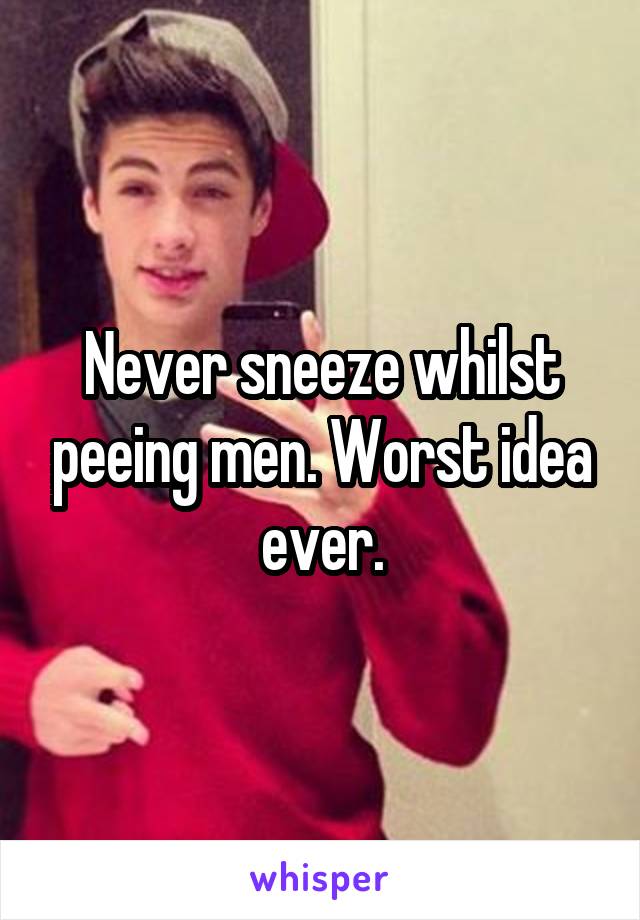 Never sneeze whilst peeing men. Worst idea ever.