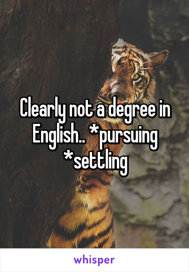 Clearly not a degree in English.. *pursuing *settling