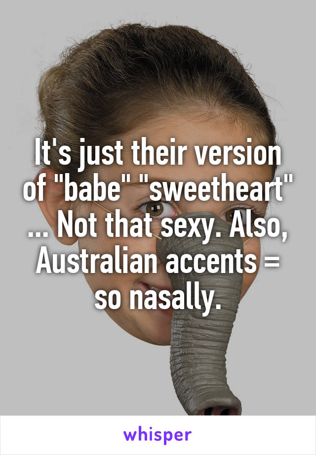 It's just their version of "babe" "sweetheart" ... Not that sexy. Also, Australian accents = so nasally.