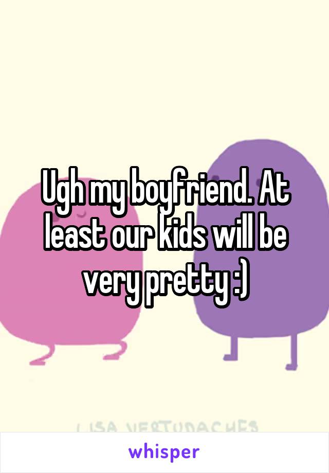 Ugh my boyfriend. At least our kids will be very pretty :)