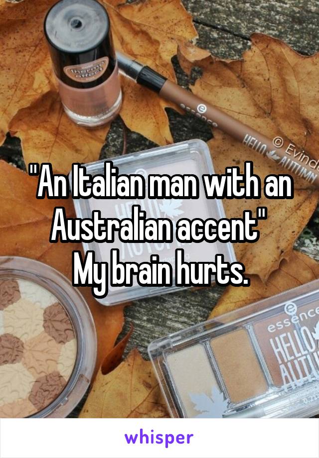 "An Italian man with an Australian accent" 
My brain hurts.