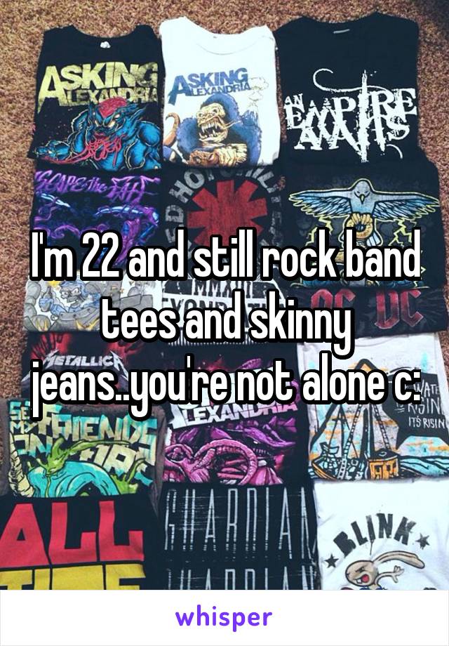 I'm 22 and still rock band tees and skinny jeans..you're not alone c: