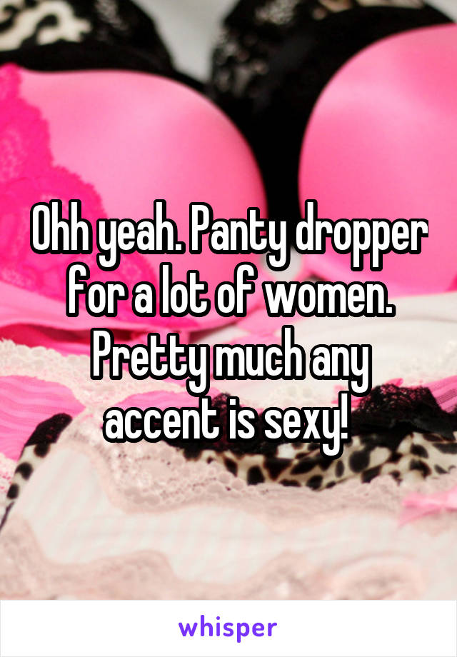 Ohh yeah. Panty dropper for a lot of women. Pretty much any accent is sexy! 