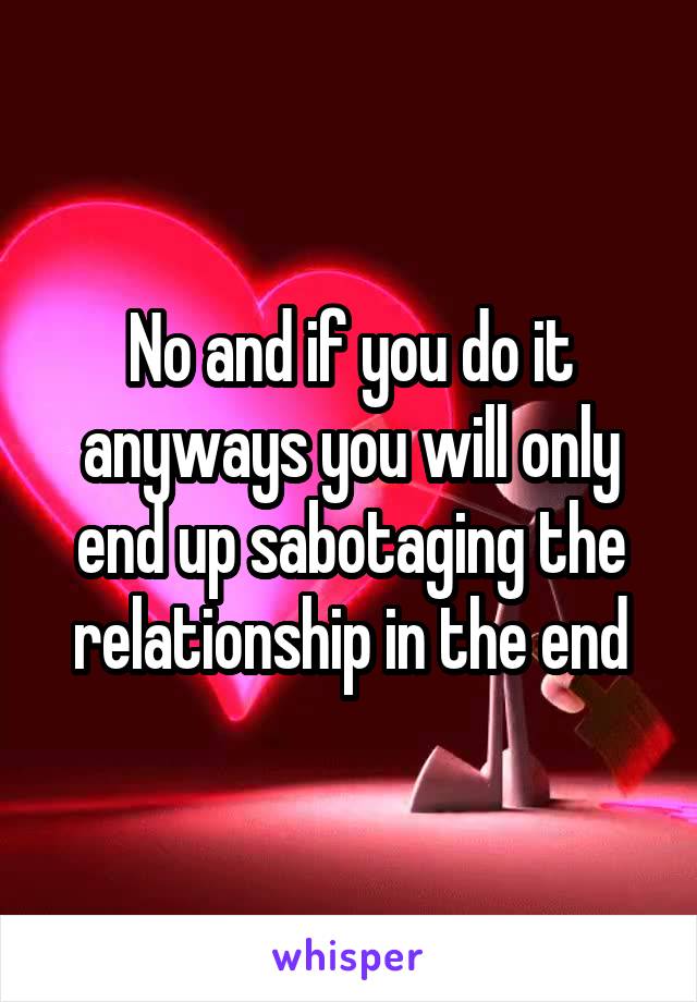 No and if you do it anyways you will only end up sabotaging the relationship in the end
