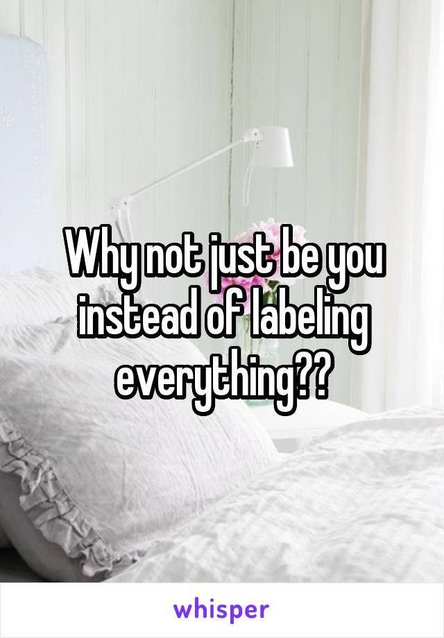 Why not just be you instead of labeling everything??