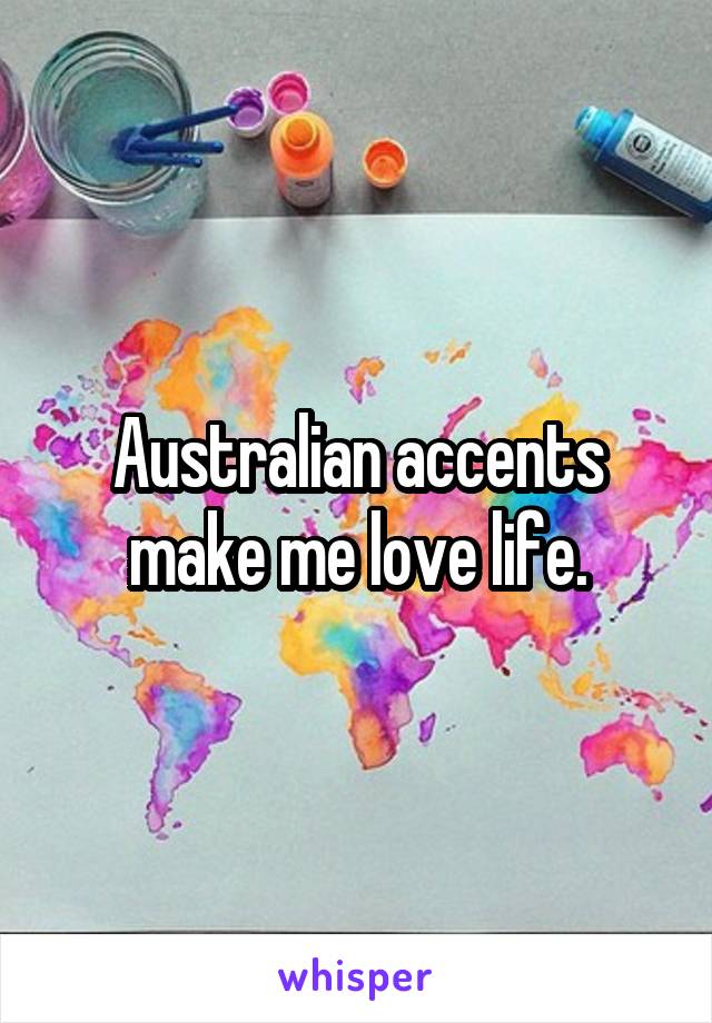 Australian accents make me love life.