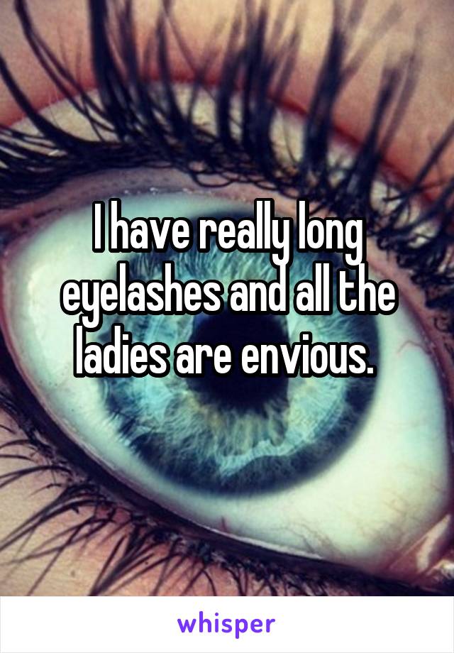 I have really long eyelashes and all the ladies are envious. 
