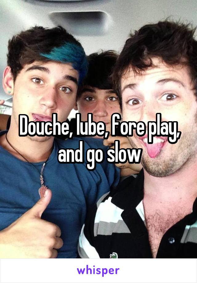 Douche, lube, fore play, and go slow