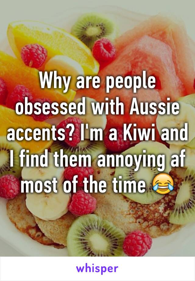 Why are people obsessed with Aussie accents? I'm a Kiwi and I find them annoying af most of the time 😂