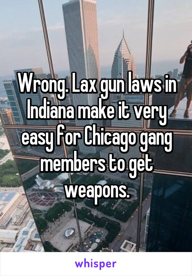 Wrong. Lax gun laws in Indiana make it very easy for Chicago gang members to get weapons.