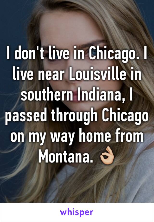 I don't live in Chicago. I live near Louisville in southern Indiana, I passed through Chicago on my way home from Montana. 👌🏼