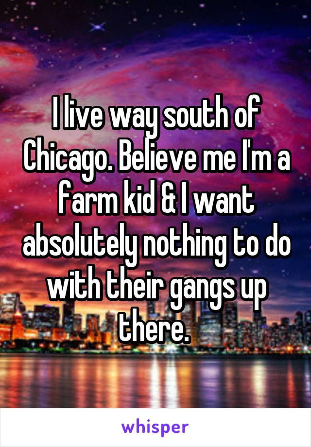 I live way south of Chicago. Believe me I'm a farm kid & I want absolutely nothing to do with their gangs up there. 