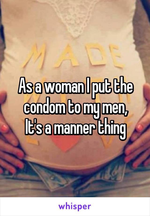 As a woman I put the condom to my men,
It's a manner thing
