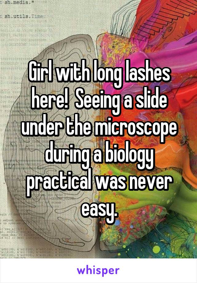 Girl with long lashes here!  Seeing a slide under the microscope during a biology practical was never easy.