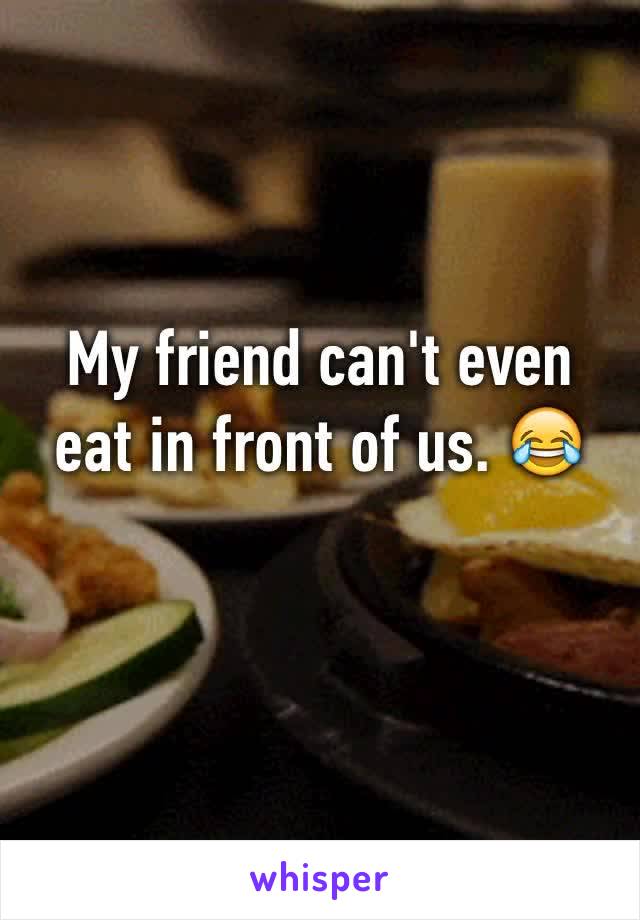 My friend can't even eat in front of us. 😂