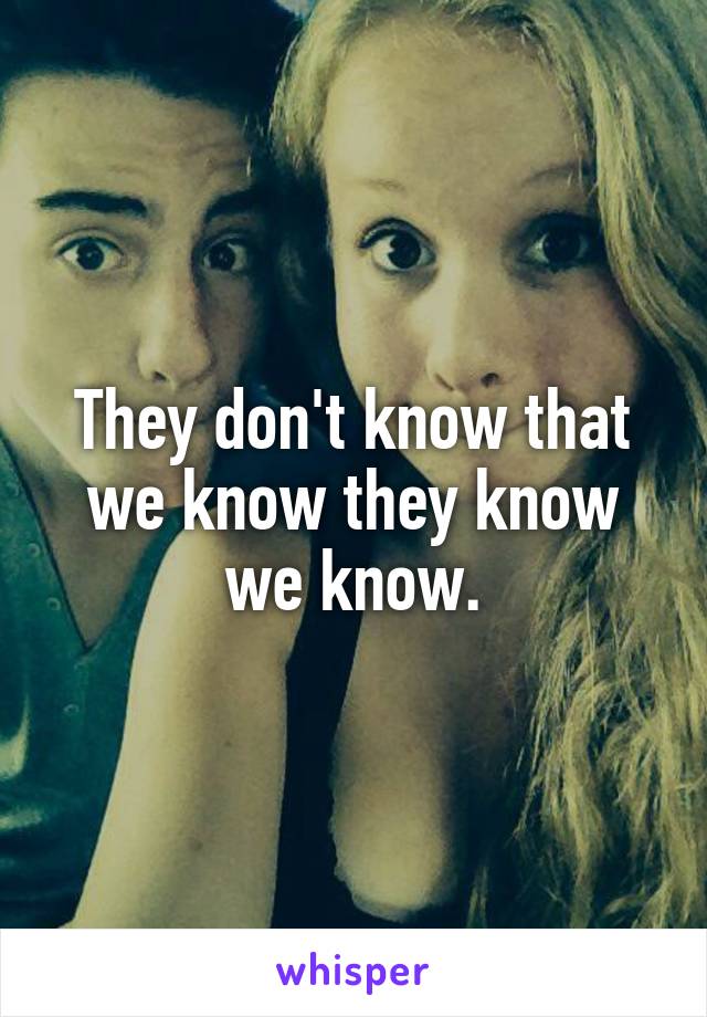 They don't know that we know they know we know.