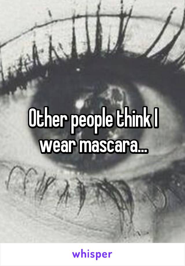 Other people think I wear mascara...