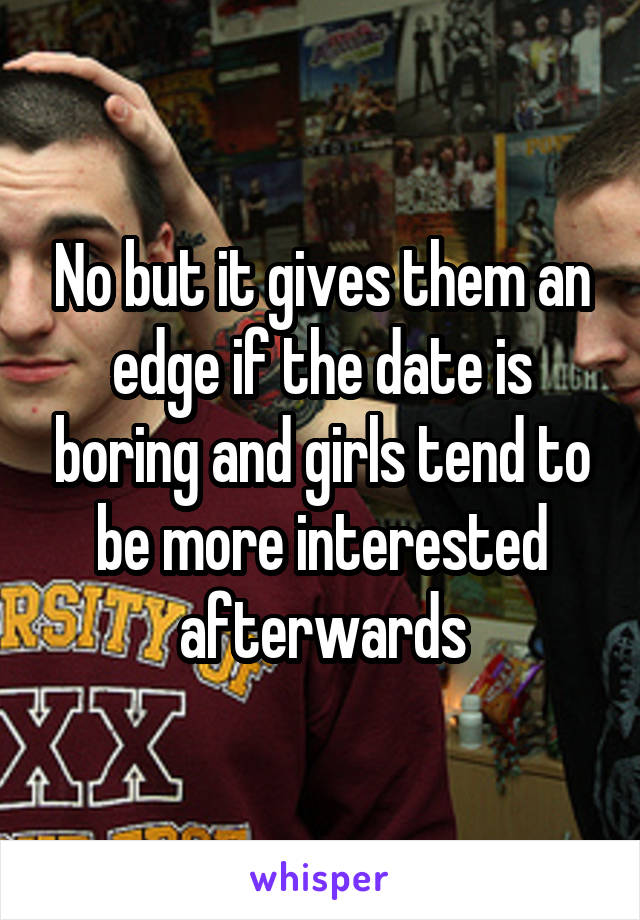 No but it gives them an edge if the date is boring and girls tend to be more interested afterwards
