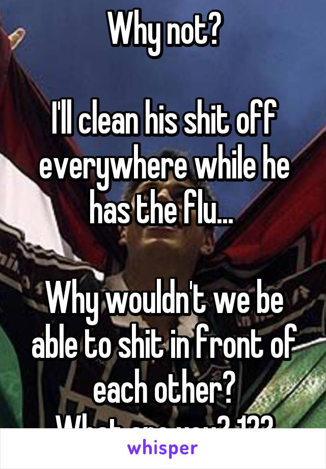 Why not?

I'll clean his shit off everywhere while he has the flu... 

Why wouldn't we be able to shit in front of each other?
What are you? 12?
