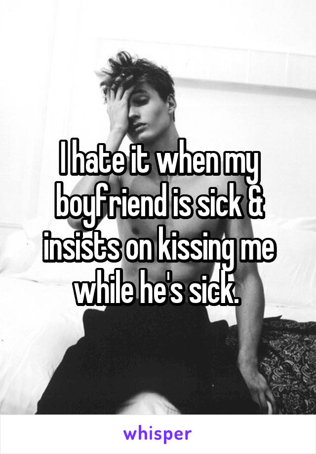 I hate it when my boyfriend is sick & insists on kissing me while he's sick. 