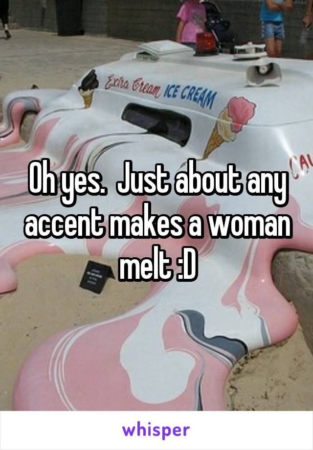 Oh yes.  Just about any accent makes a woman melt :D