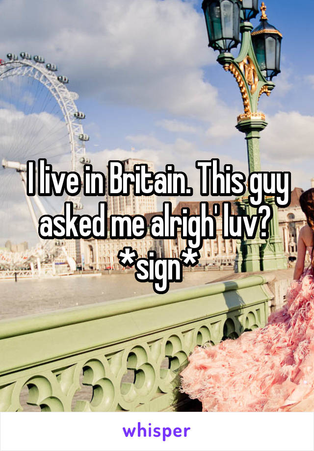 I live in Britain. This guy asked me alrigh' luv? 
*sign*