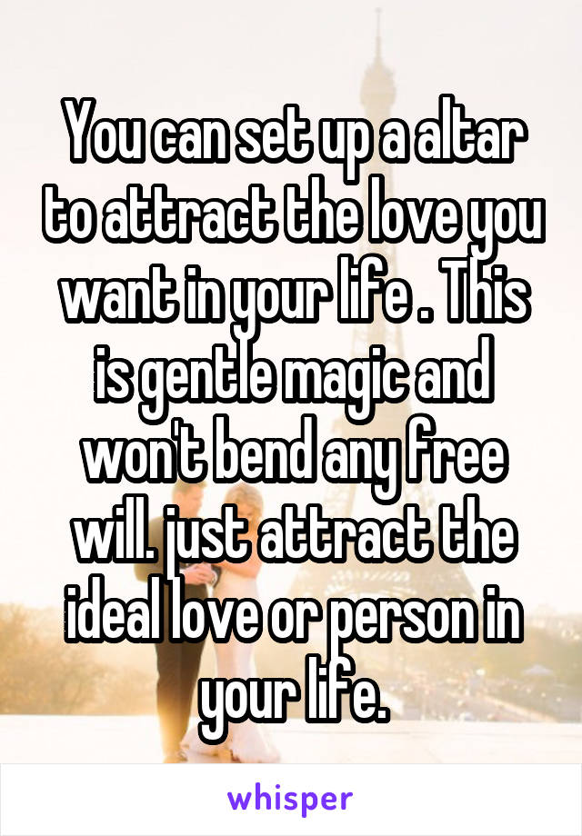 You can set up a altar to attract the love you want in your life . This is gentle magic and won't bend any free will. just attract the ideal love or person in your life.