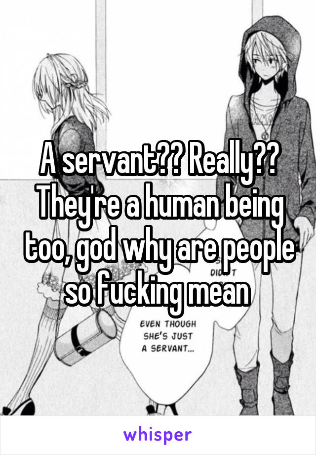 A servant?? Really?? They're a human being too, god why are people so fucking mean 