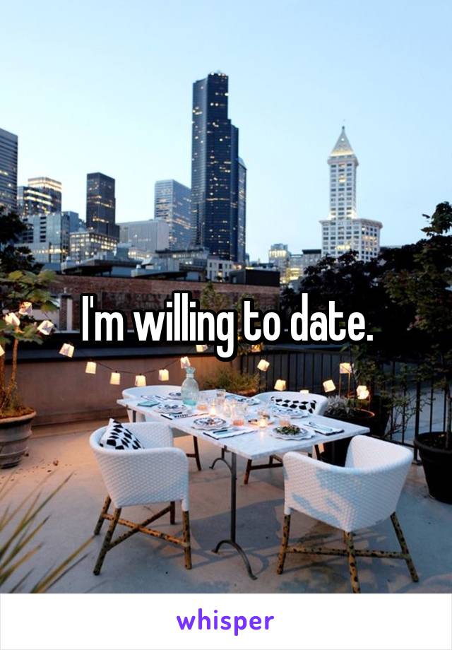 I'm willing to date.