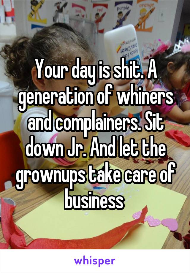 Your day is shit. A generation of whiners and complainers. Sit down Jr. And let the grownups take care of business 