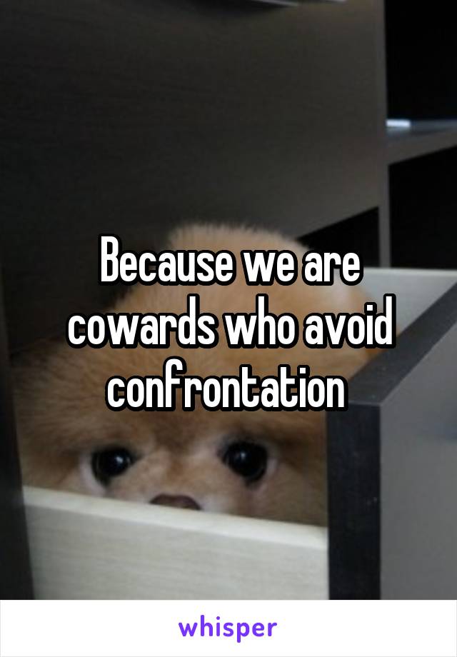 Because we are cowards who avoid confrontation 
