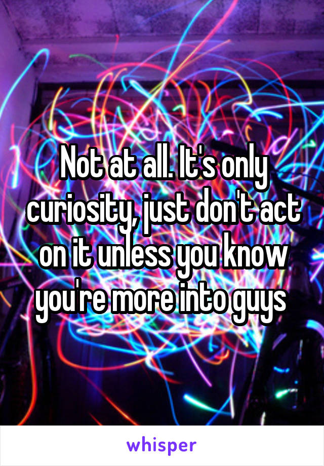 Not at all. It's only curiosity, just don't act on it unless you know you're more into guys 