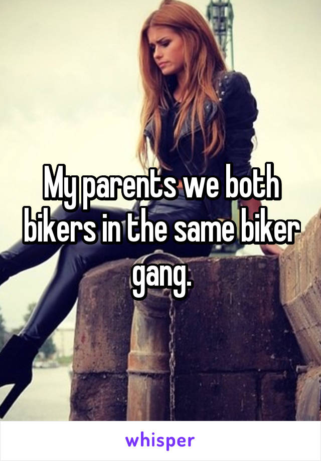 My parents we both bikers in the same biker gang.
