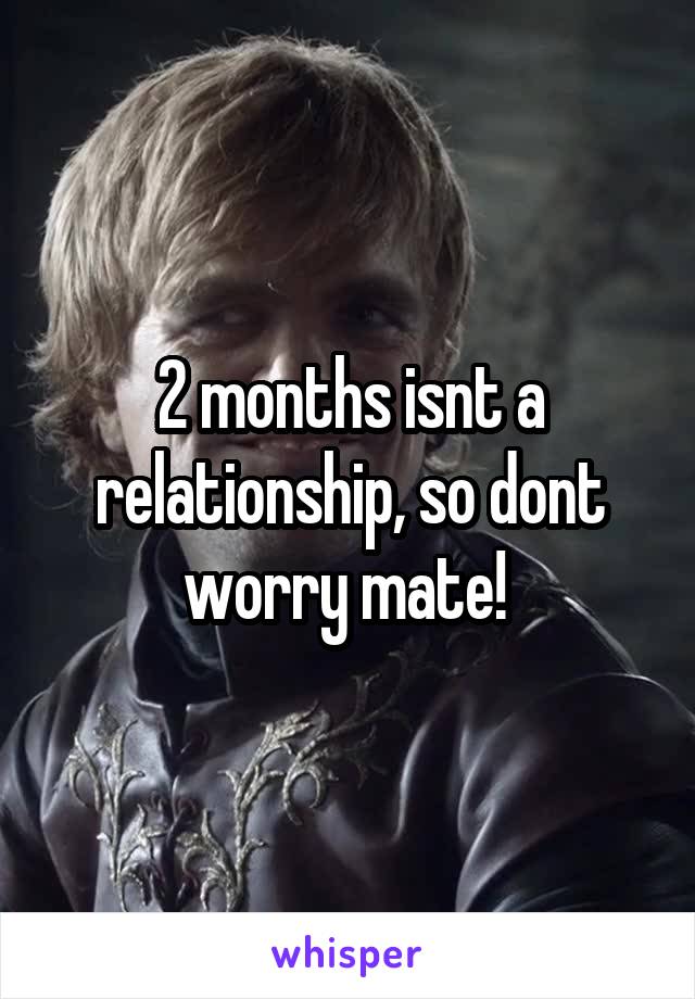 2 months isnt a relationship, so dont worry mate! 