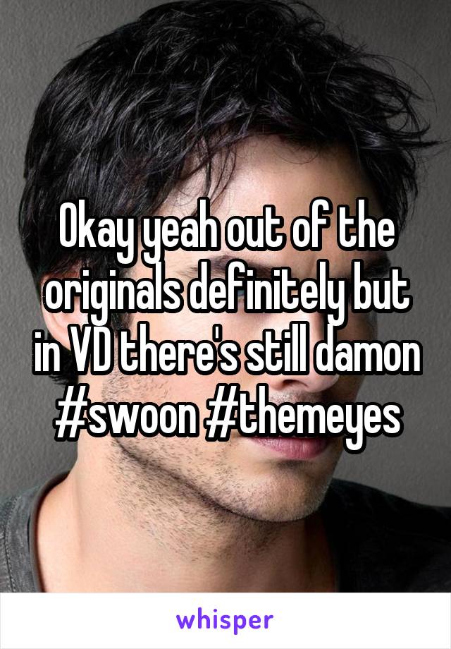 Okay yeah out of the originals definitely but in VD there's still damon #swoon #themeyes