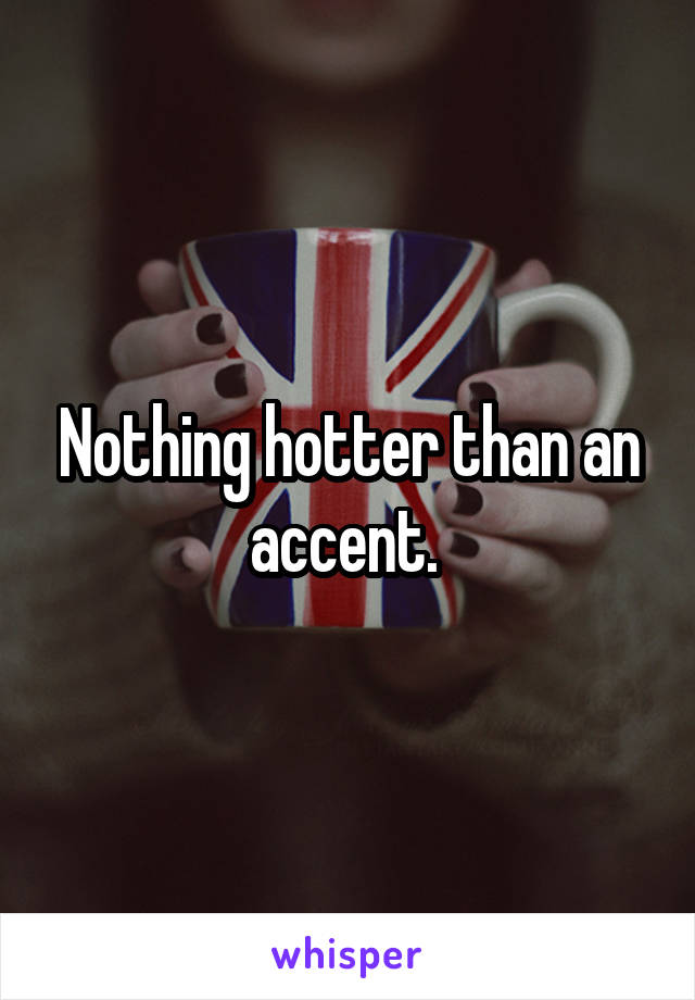 Nothing hotter than an accent. 