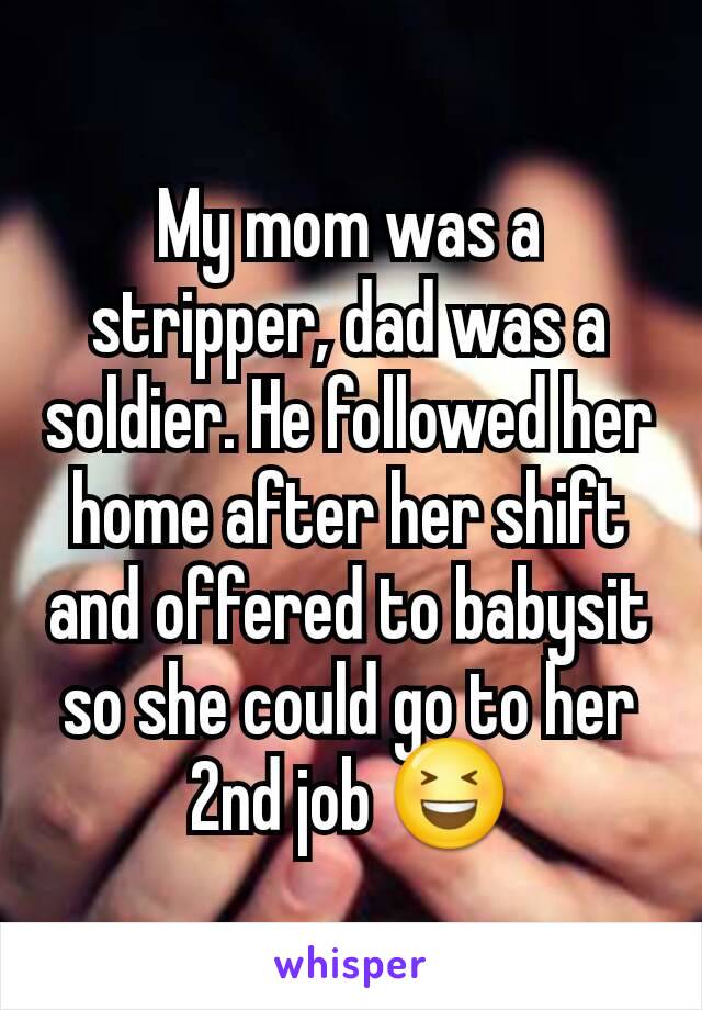 My mom was a stripper, dad was a soldier. He followed her home after her shift and offered to babysit so she could go to her 2nd job 😆