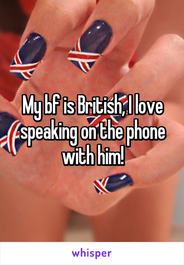 My bf is British, I love speaking on the phone with him!