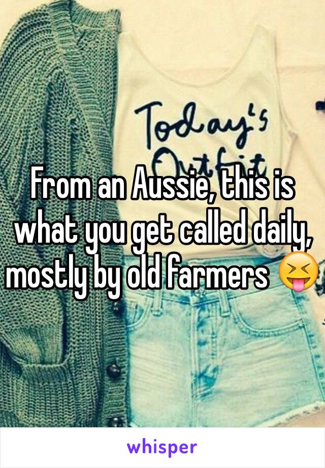 From an Aussie, this is what you get called daily, mostly by old farmers 😝