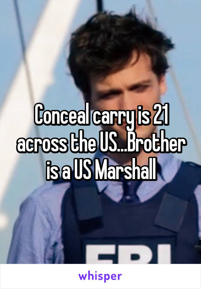 Conceal carry is 21 across the US...Brother is a US Marshall