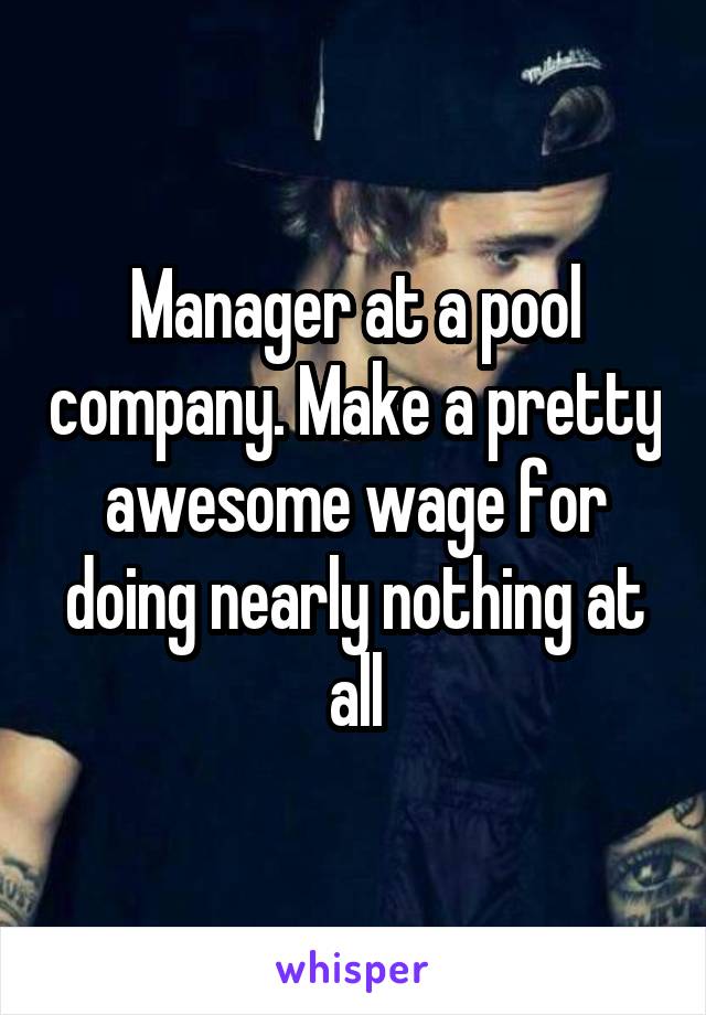 Manager at a pool company. Make a pretty awesome wage for doing nearly nothing at all