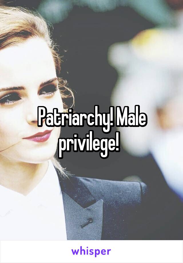 Patriarchy! Male privilege!  