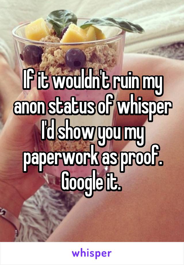 If it wouldn't ruin my anon status of whisper I'd show you my paperwork as proof. Google it. 