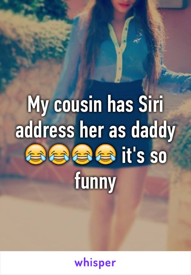 My cousin has Siri address her as daddy 😂😂😂😂 it's so funny 