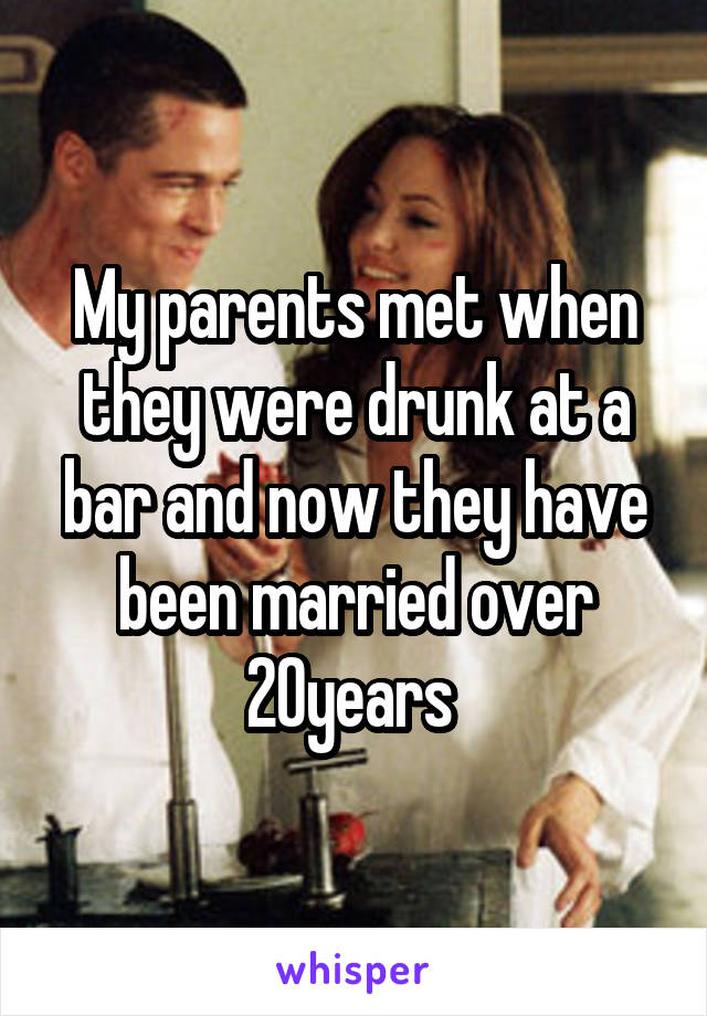 My parents met when they were drunk at a bar and now they have been married over 20years 