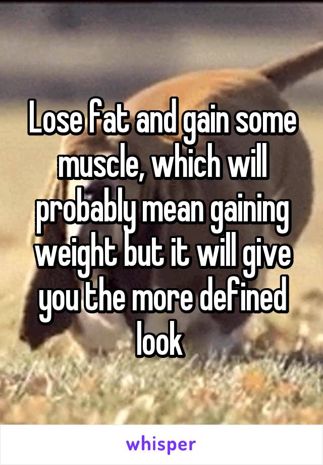 Lose fat and gain some muscle, which will probably mean gaining weight but it will give you the more defined look 