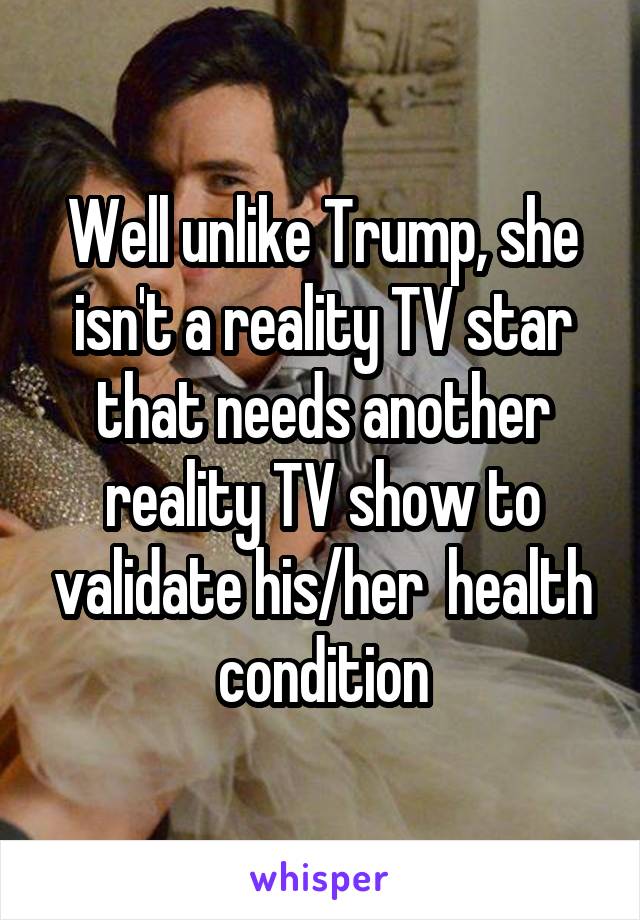 Well unlike Trump, she isn't a reality TV star that needs another reality TV show to validate his/her  health condition