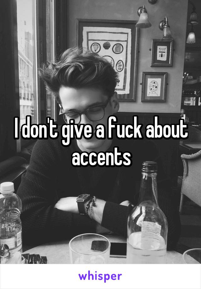 I don't give a fuck about accents