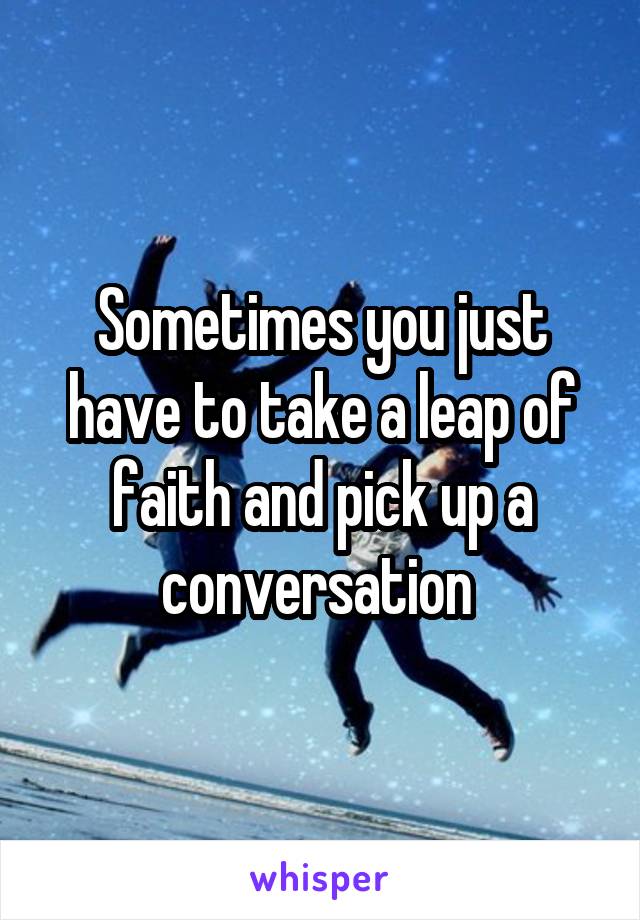 Sometimes you just have to take a leap of faith and pick up a conversation 