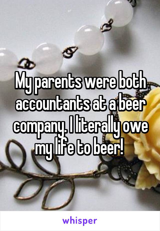 My parents were both accountants at a beer company. I literally owe my life to beer! 